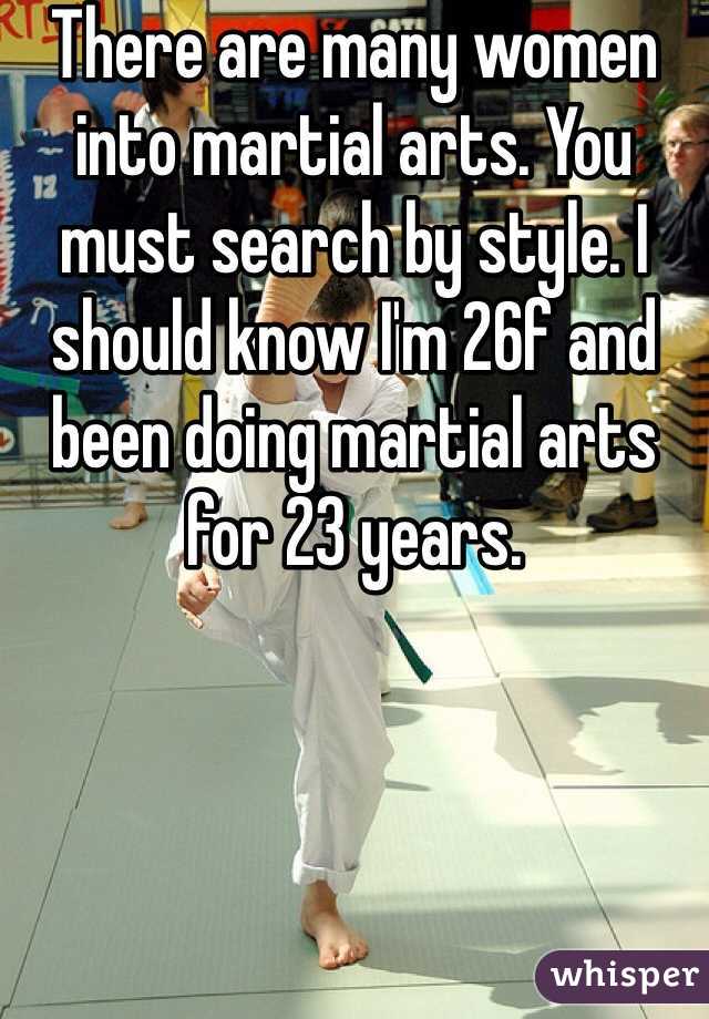 There are many women into martial arts. You must search by style. I should know I'm 26f and been doing martial arts for 23 years. 