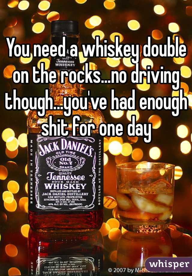 You need a whiskey double on the rocks...no driving though...you've had enough shit for one day