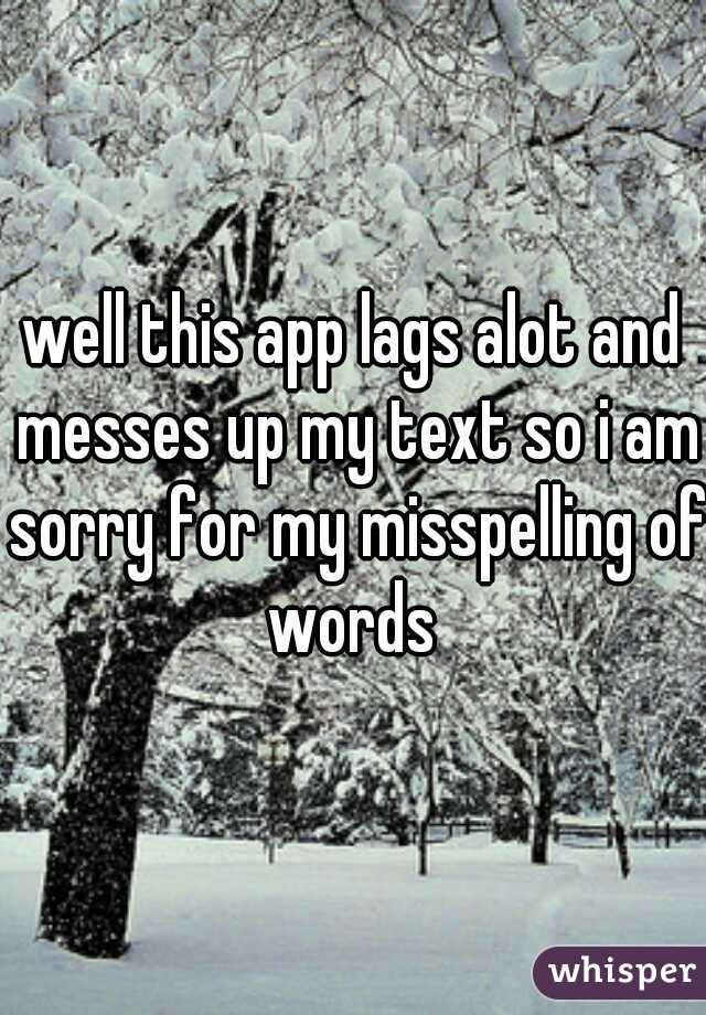 well this app lags alot and messes up my text so i am sorry for my misspelling of words 