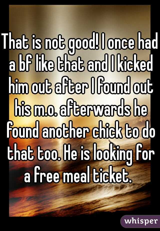 That is not good! I once had a bf like that and I kicked him out after I found out his m.o. afterwards he found another chick to do that too. He is looking for a free meal ticket.  