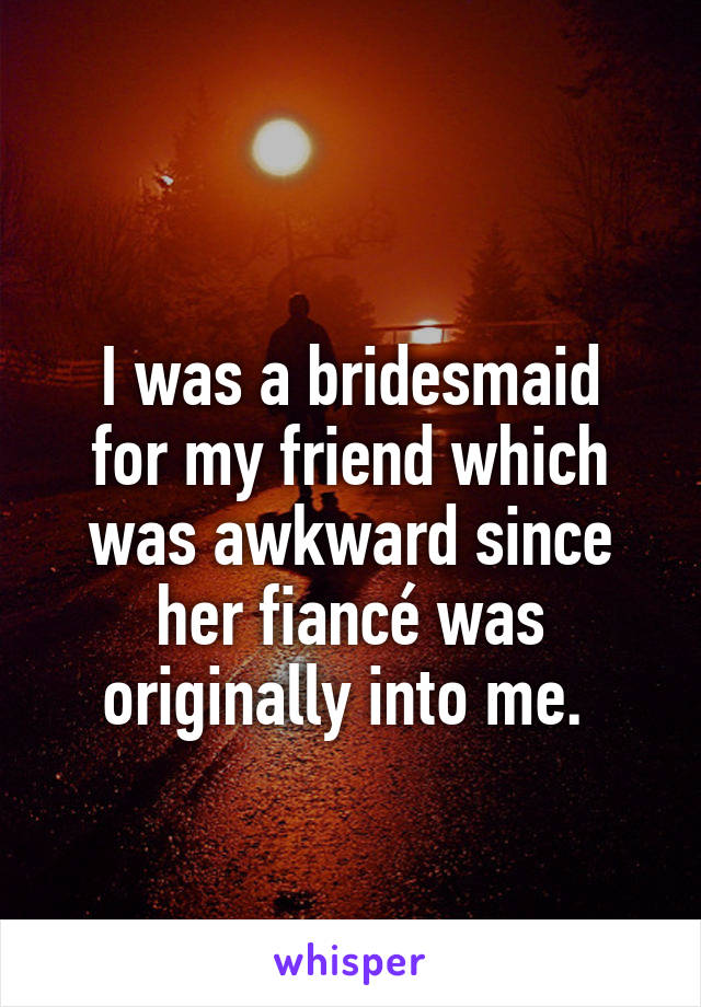 
I was a bridesmaid for my friend which was awkward since her fiancé was originally into me. 