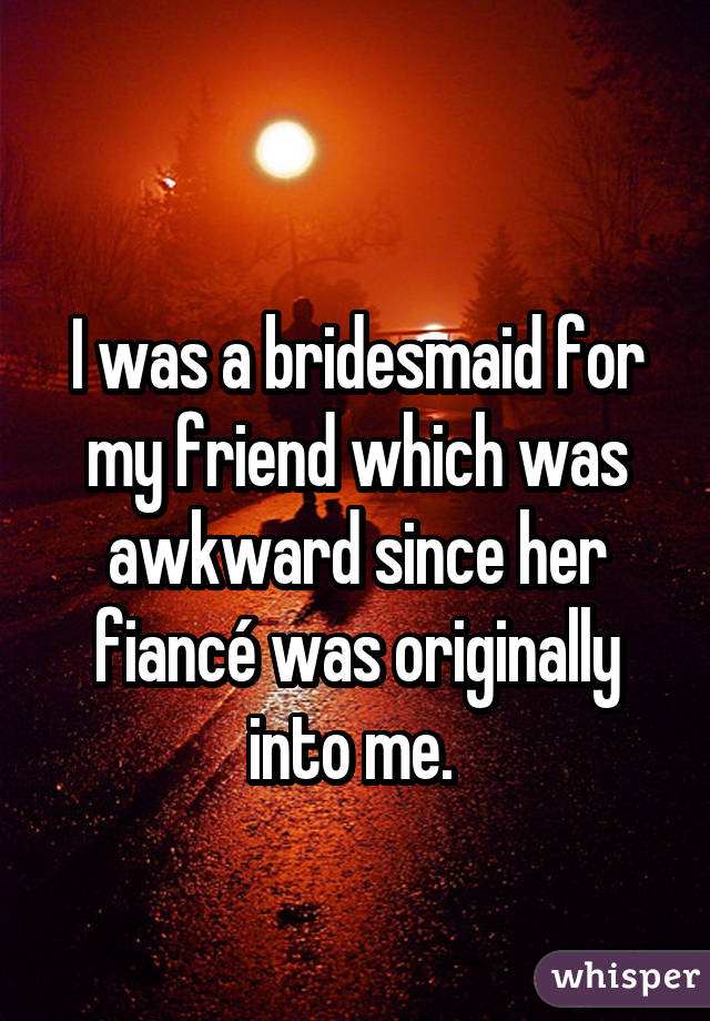  I was a bridesmaid for my friend which was awkward since her fiancé wasoriginally into me. 