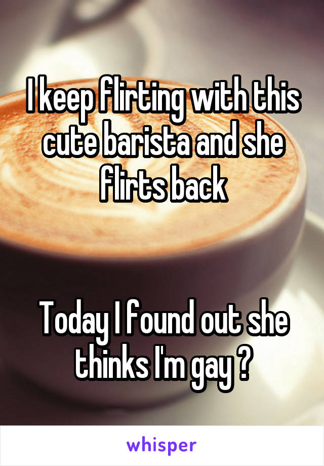 I keep flirting with this cute barista and she flirts back


Today I found out she thinks I'm gay 