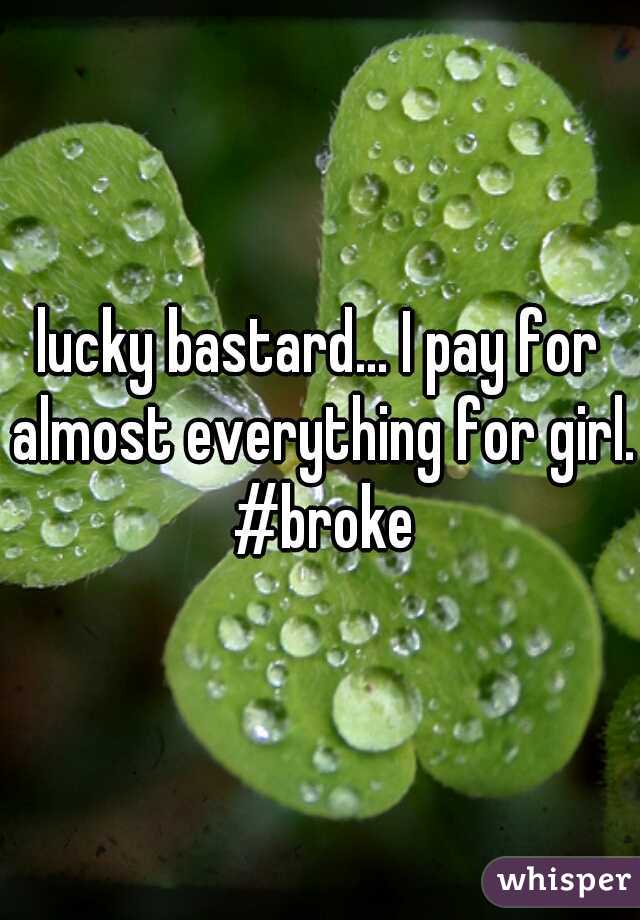 lucky bastard... I pay for almost everything for girl. #broke