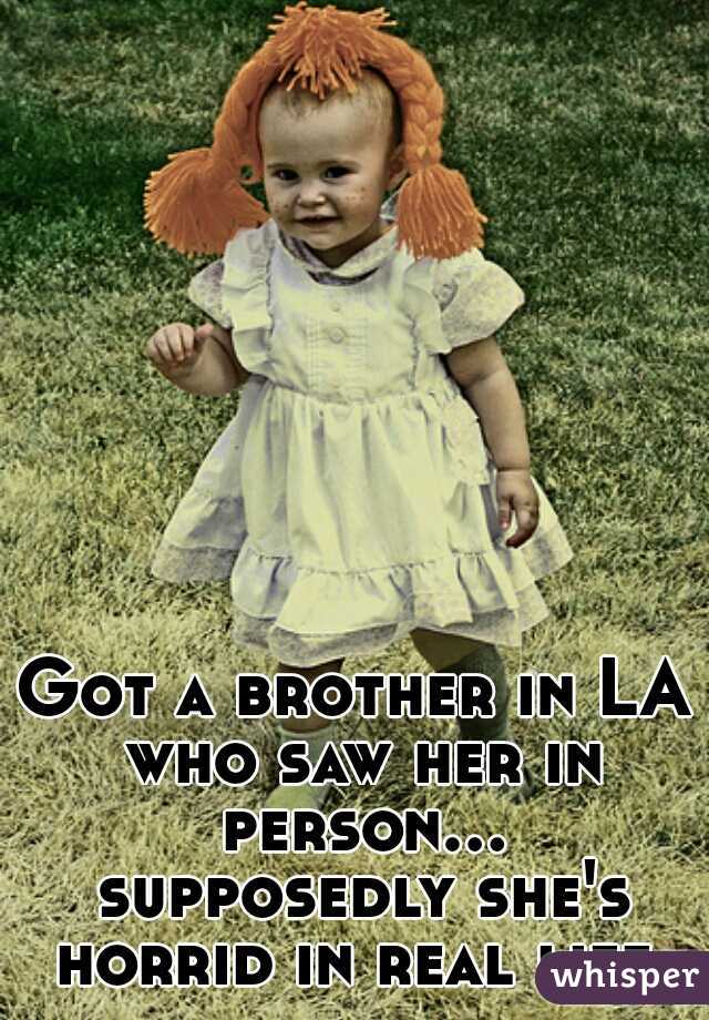 Got a brother in LA who saw her in person... supposedly she's horrid in real life.