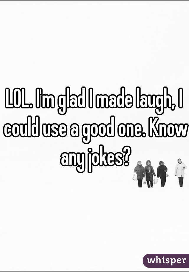 LOL. I'm glad I made laugh, I could use a good one. Know any jokes?