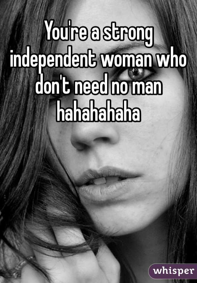 You're a strong independent woman who don't need no man hahahahaha 