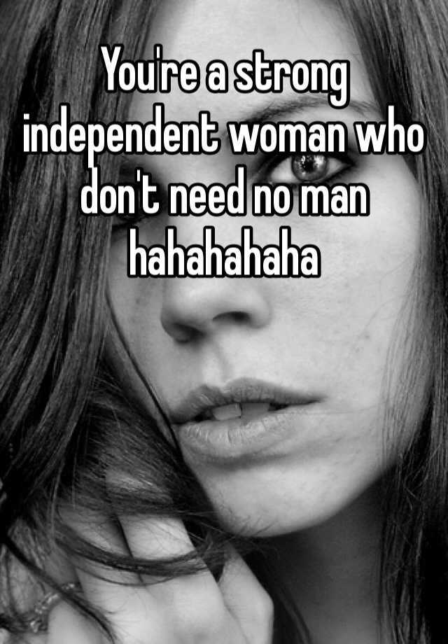 you-re-a-strong-independent-woman-who-don-t-need-no-man-hahahahaha