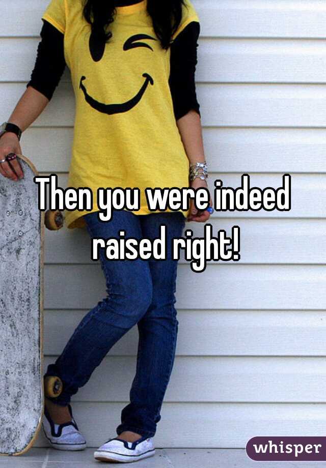 Then you were indeed raised right!
