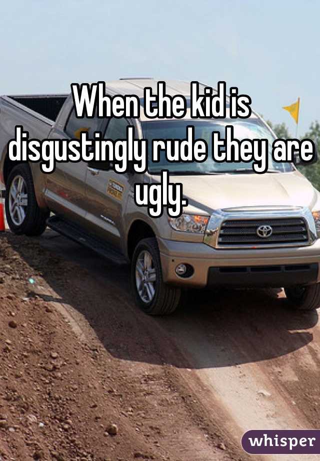 When the kid is disgustingly rude they are ugly. 