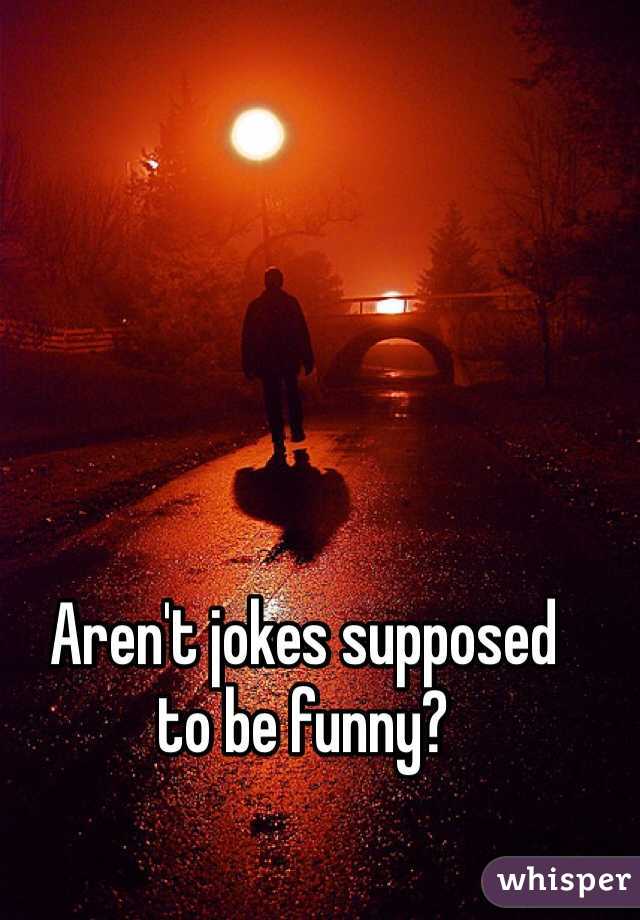 Aren't jokes supposed 
to be funny? 