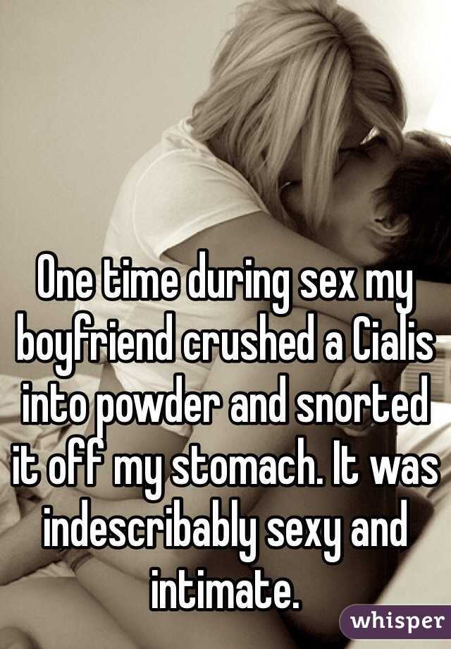 One time during sex my boyfriend crushed a Cialis into powder and snorted 
it off my stomach. It was indescribably sexy and intimate.