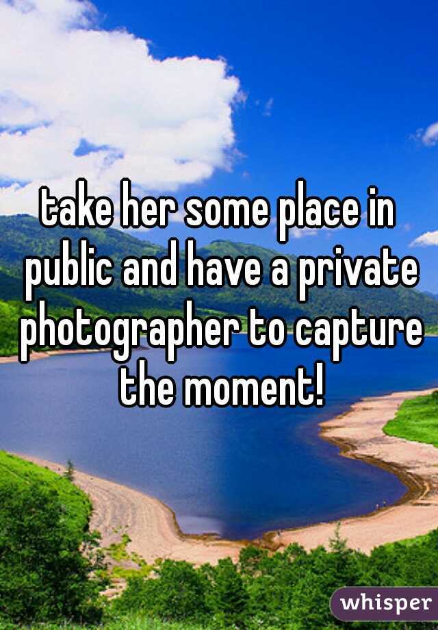 take her some place in public and have a private photographer to capture the moment!
