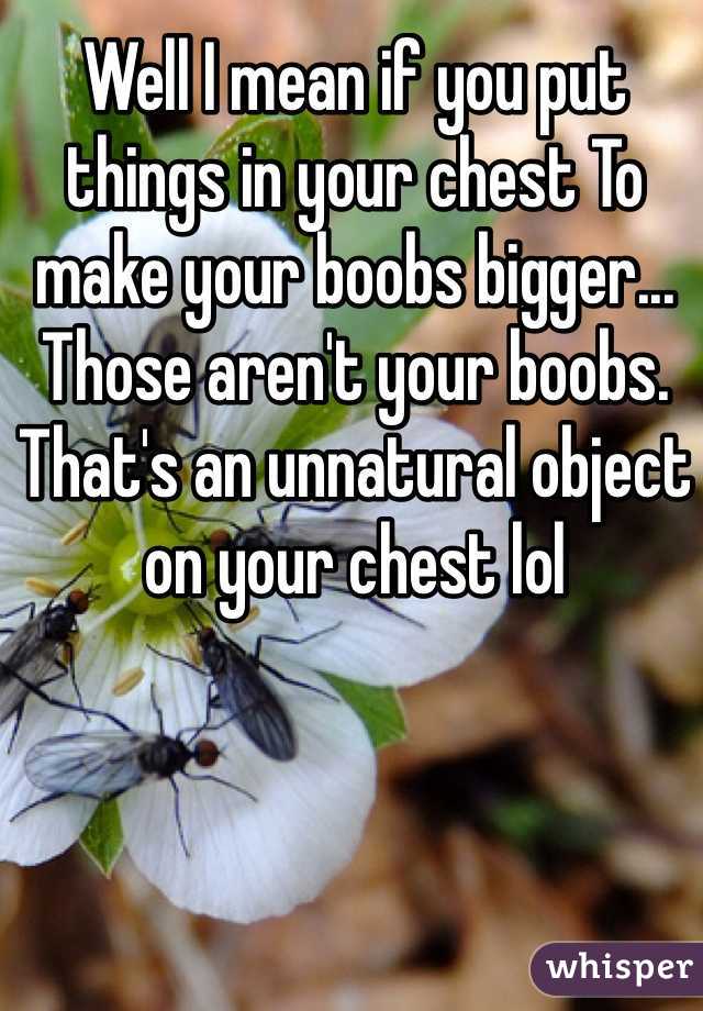 Well I mean if you put things in your chest To make your boobs bigger... Those aren't your boobs. That's an unnatural object on your chest lol