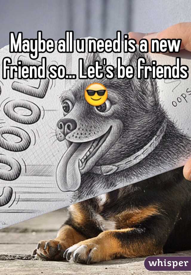 Maybe all u need is a new friend so... Let's be friends😎
