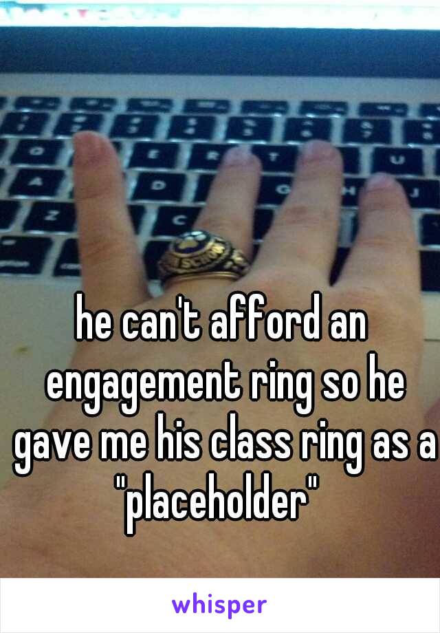 he can't afford an engagement ring so he gave me his class ring as a "placeholder"  