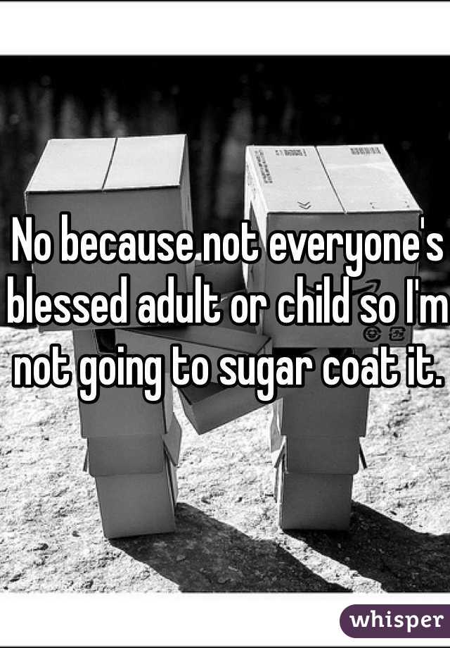 No because not everyone's blessed adult or child so I'm not going to sugar coat it. 