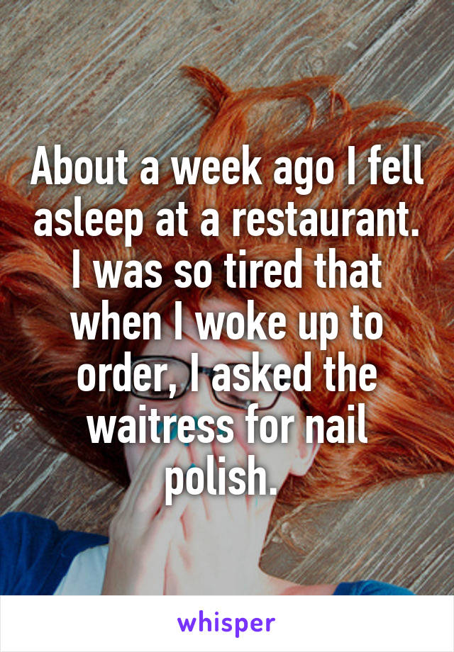 About a week ago I fell asleep at a restaurant. I was so tired that when I woke up to order, I asked the waitress for nail polish. 
