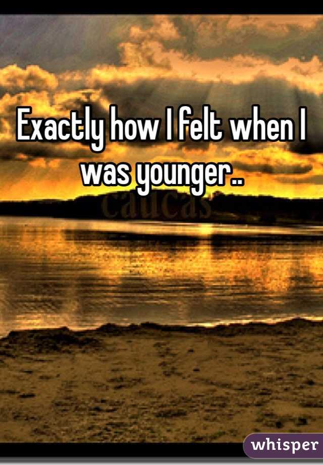 Exactly how I felt when I was younger..