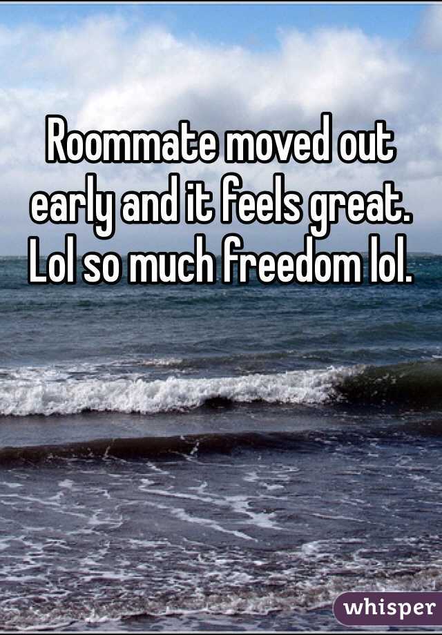 Roommate moved out early and it feels great. Lol so much freedom lol. 