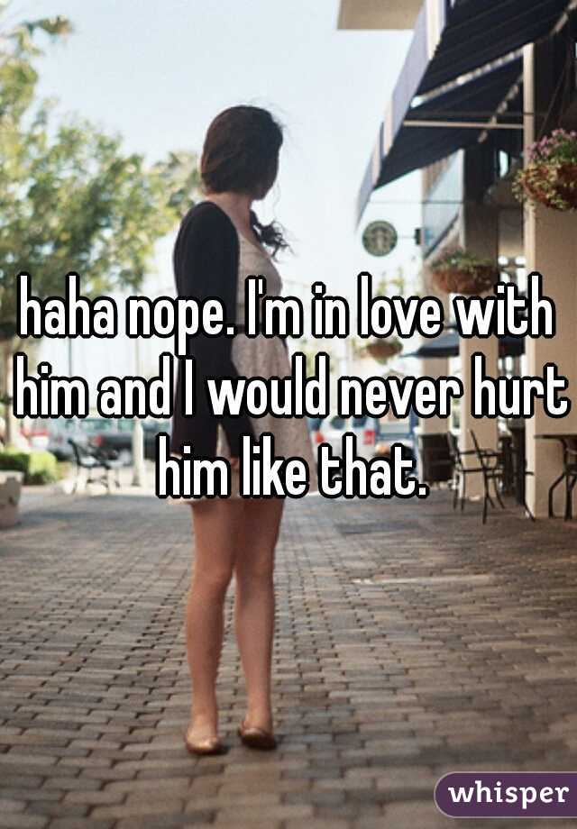 haha nope. I'm in love with him and I would never hurt him like that.