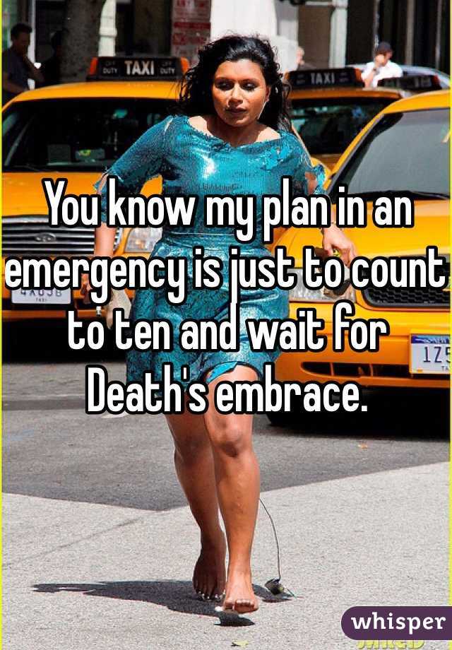 You know my plan in an emergency is just to count to ten and wait for Death's embrace. 