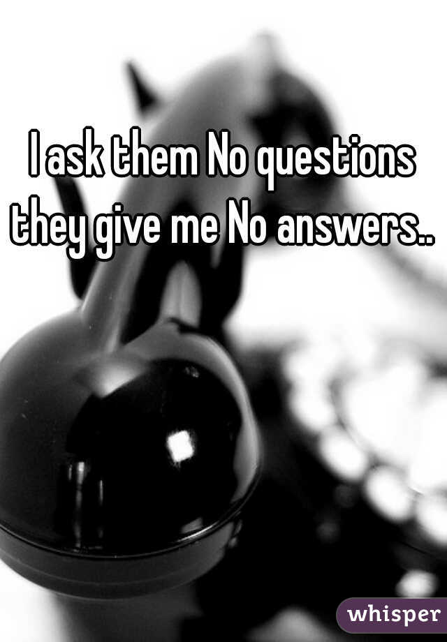 I ask them No questions they give me No answers.. 