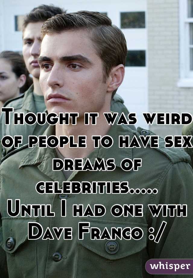 Thought it was weird of people to have sex dreams of celebrities.....
Until I had one with Dave Franco :/