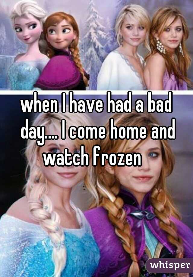 when I have had a bad day.... I come home and watch frozen   