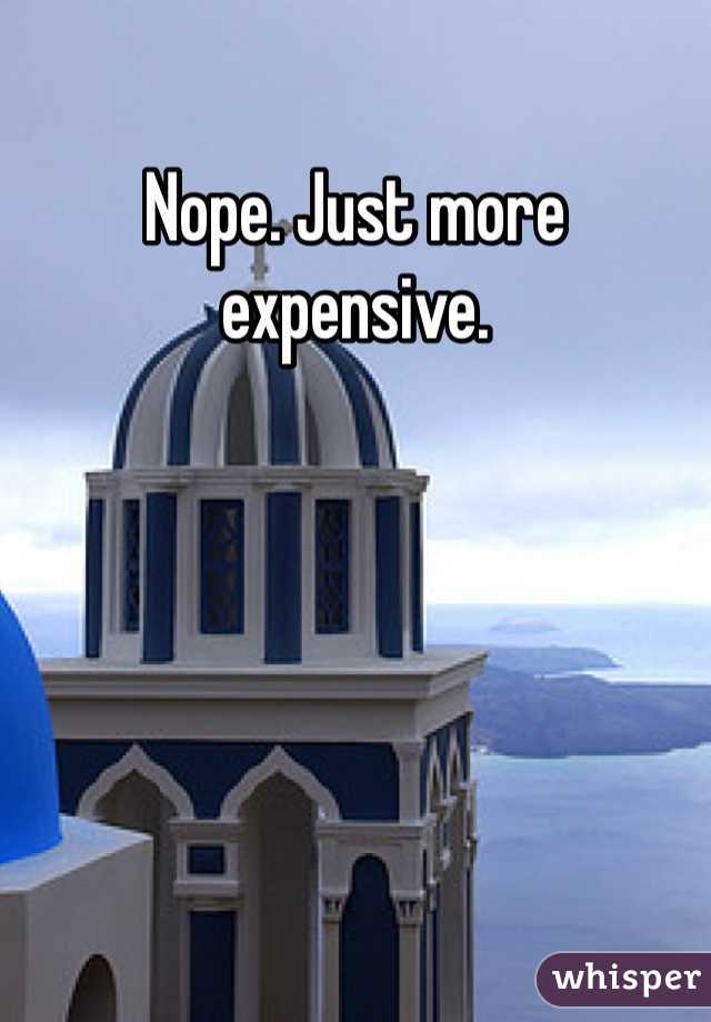 Nope. Just more expensive. 