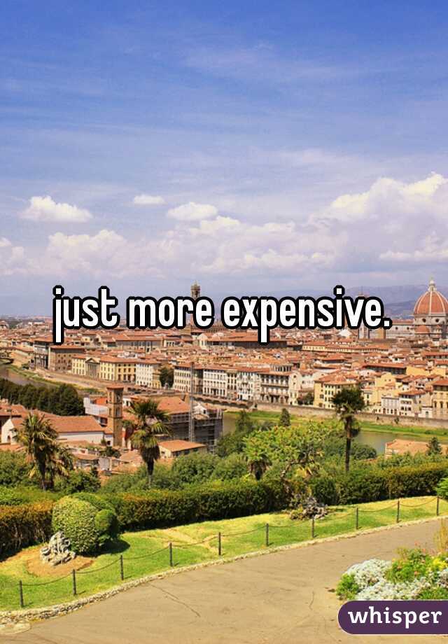 just more expensive.