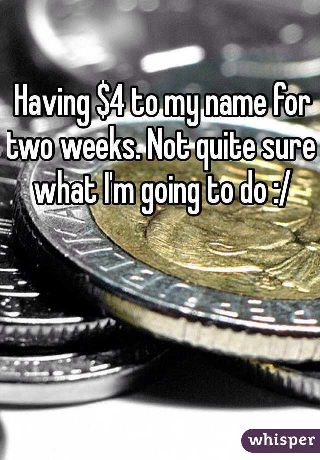 Having $4 to my name for two weeks. Not quite sure what I'm going to do :/