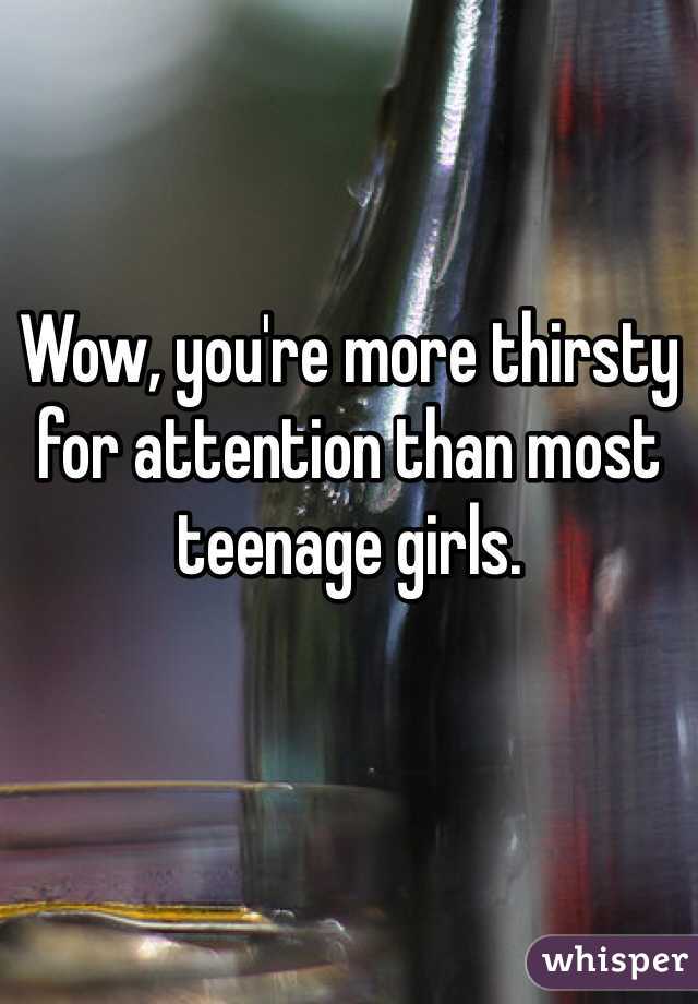 Wow, you're more thirsty for attention than most teenage girls. 