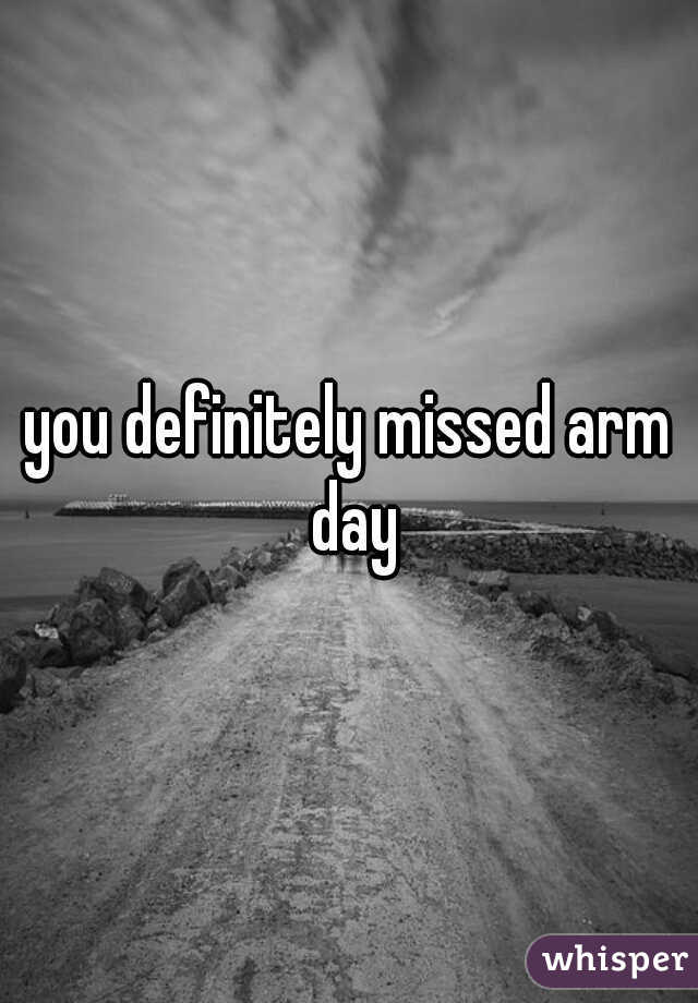 you definitely missed arm day