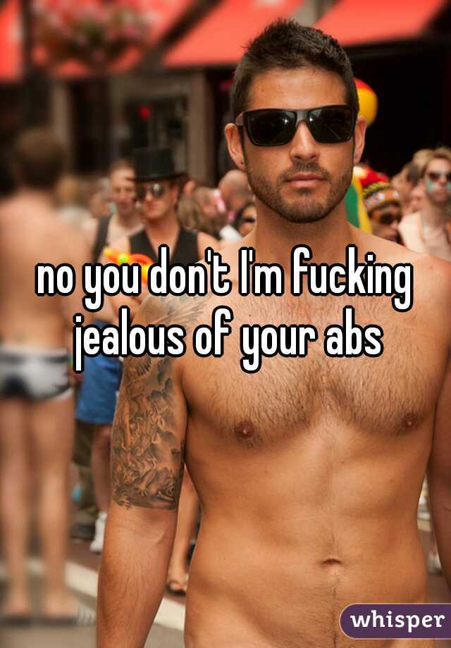 no you don't I'm fucking jealous of your abs