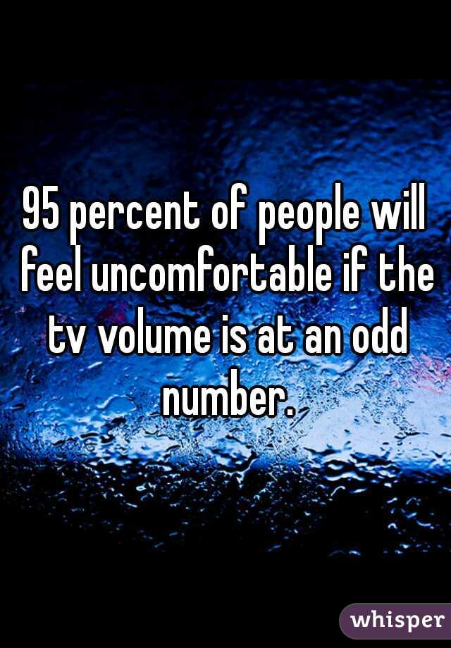 95 percent of people will feel uncomfortable if the tv volume is at an odd number.