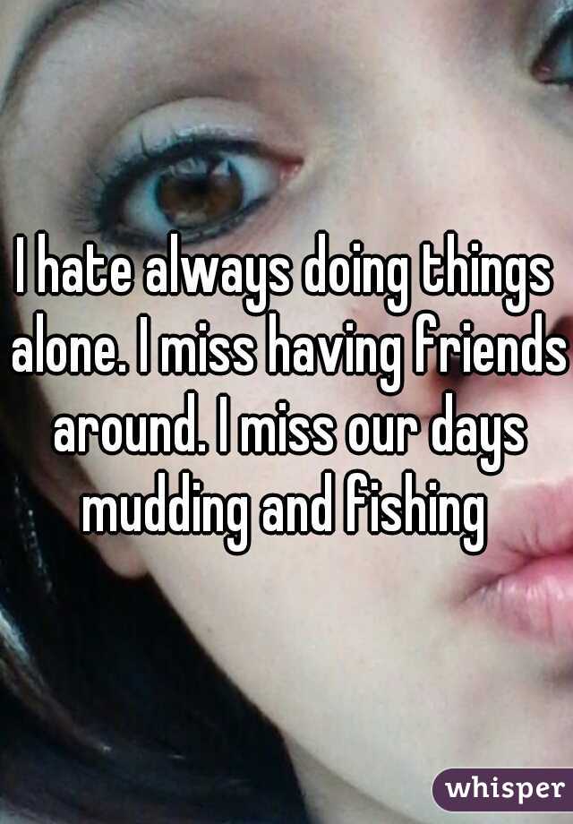 I hate always doing things alone. I miss having friends around. I miss our days mudding and fishing 