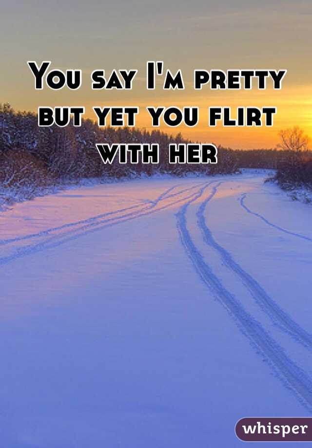 You say I'm pretty but yet you flirt with her