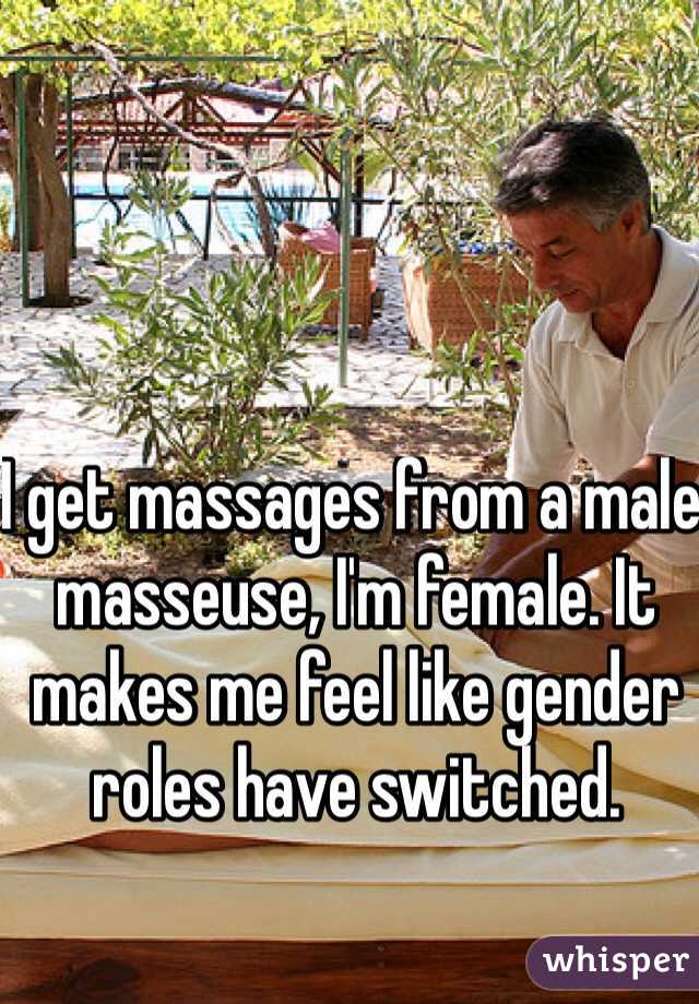 I get massages from a male masseuse, I'm female. It makes me feel like gender roles have switched. 