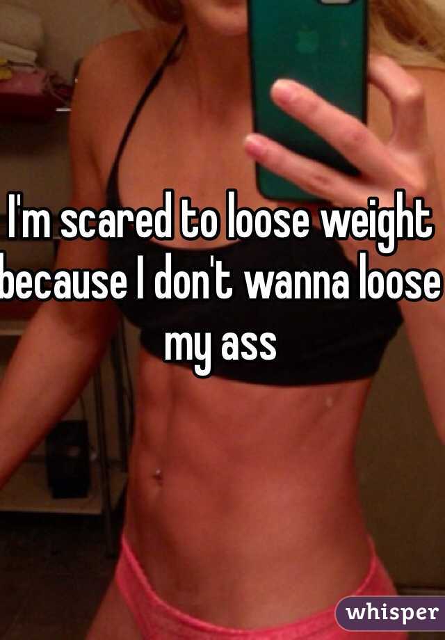 I'm scared to loose weight because I don't wanna loose my ass 