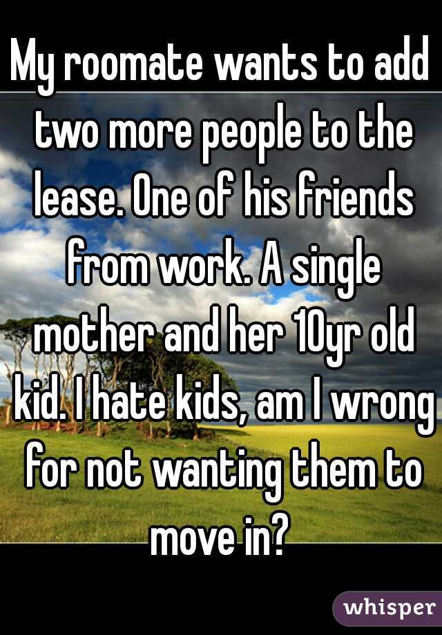 My roomate wants to add two more people to the lease. One of his friends from work. A single mother and her 10yr old kid. I hate kids, am I wrong for not wanting them to move in? 