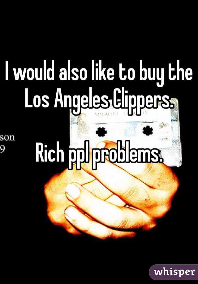 I would also like to buy the Los Angeles Clippers. 

Rich ppl problems. 