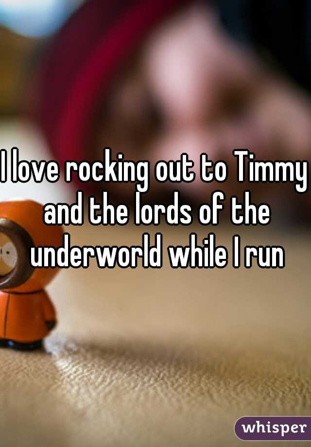 I love rocking out to Timmy and the lords of the underworld while I run