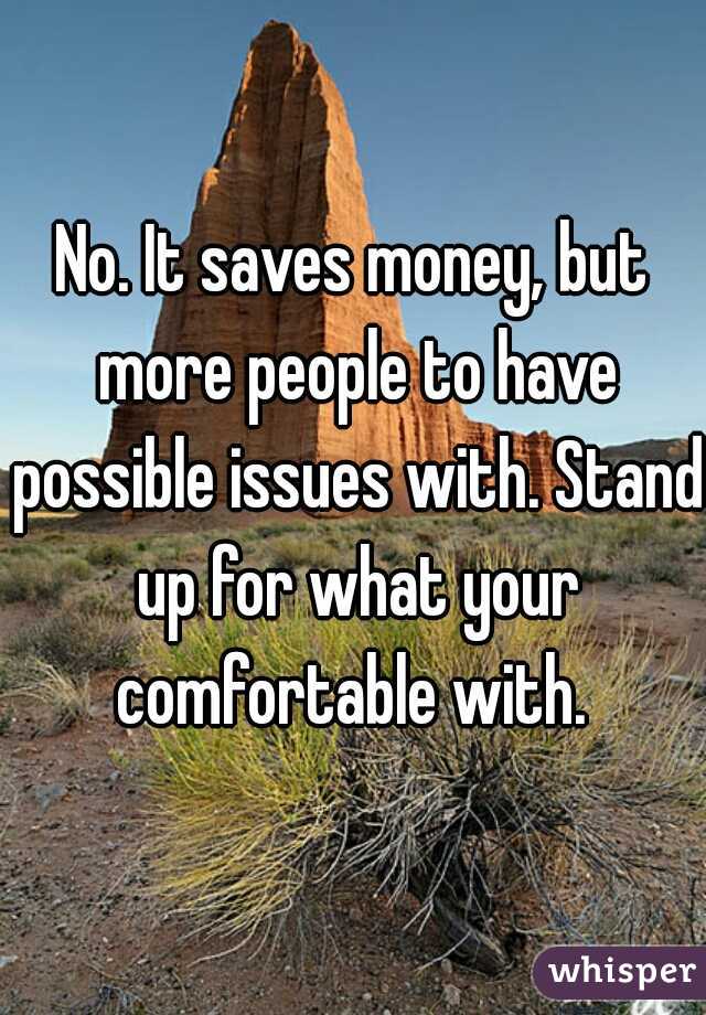 No. It saves money, but more people to have possible issues with. Stand up for what your comfortable with. 