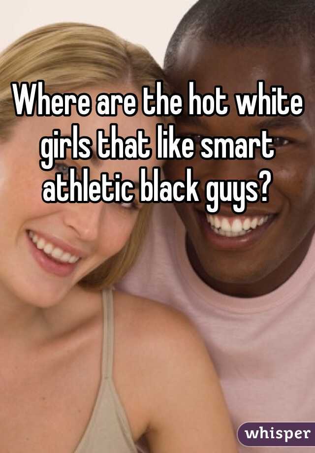 Where are the hot white girls that like smart athletic black guys? 