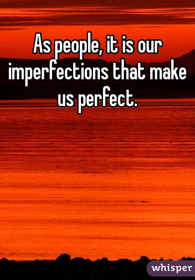 As people, it is our imperfections that make us perfect. 
