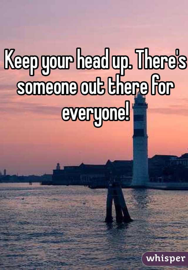 Keep your head up. There's someone out there for everyone!