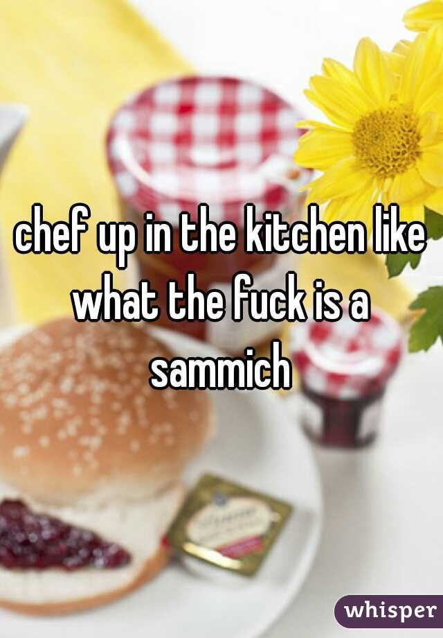 chef up in the kitchen like what the fuck is a 
sammich