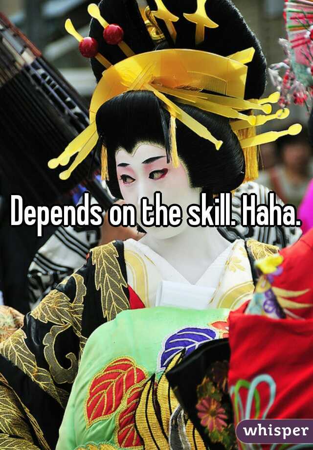 Depends on the skill. Haha.
