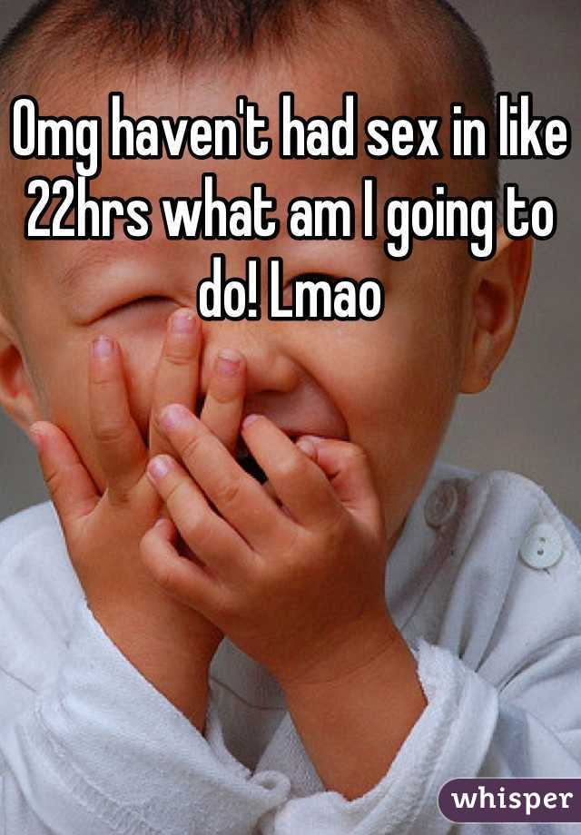 Omg haven't had sex in like 22hrs what am I going to do! Lmao